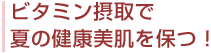 ビタミン摂取で夏の健康美肌を保つ